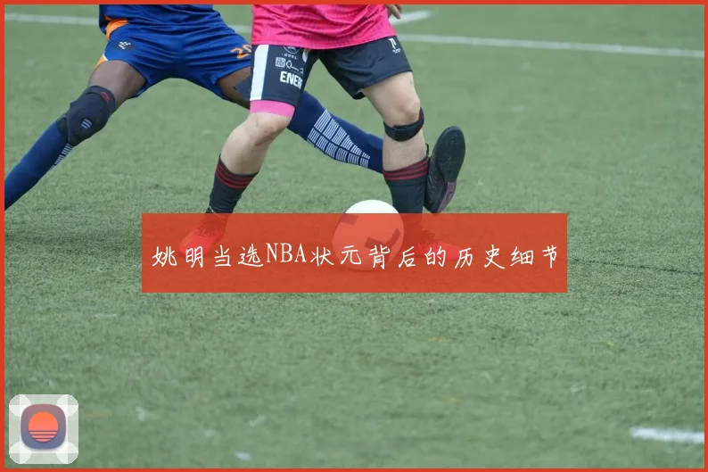 姚明当选NBA状元背后的历史细节