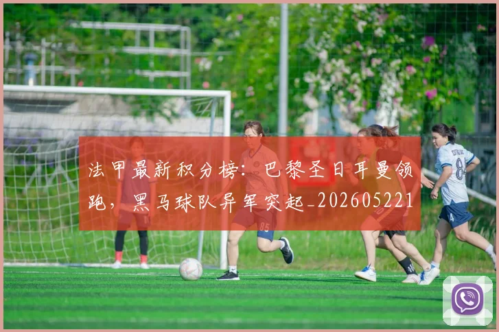 法甲最新积分榜：巴黎圣日耳曼领跑，黑马球队异军突起_20260522161207