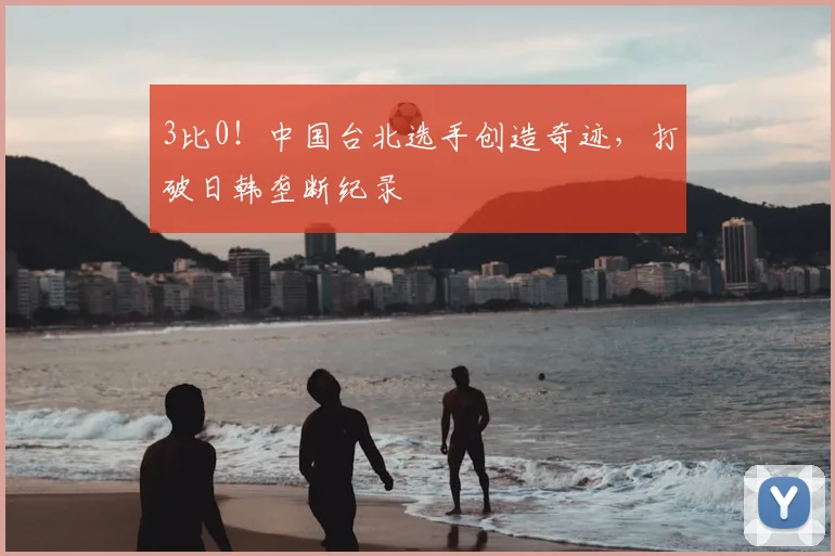 3比0！中国台北选手创造奇迹，打破日韩垄断纪录