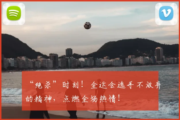 “绝杀”时刻!全运会选手不放弃的精神,点燃全场热情!