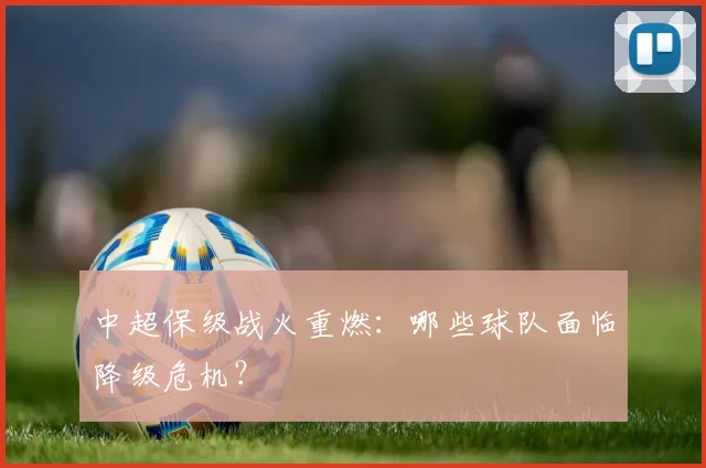中超保级战火重燃：哪些球队面临降级危机？
